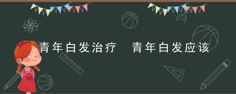 青年白发治疗 青年白发应该注意哪些注意事项呢